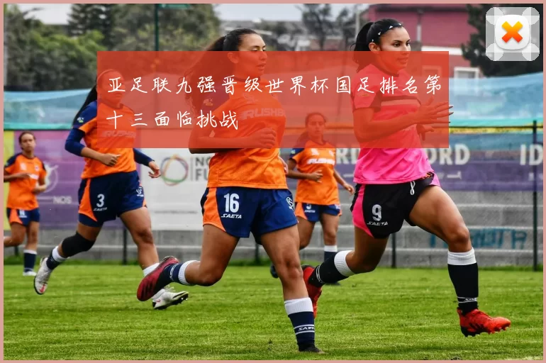 亚足联九强晋级世界杯国足排名第十三面临挑战